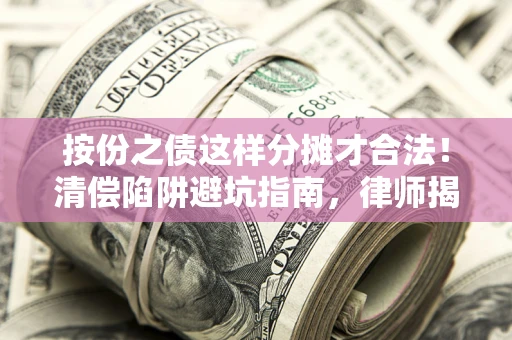 济南按份之债这样分摊才合法！清偿陷阱避坑指南，律师揭秘关键条款