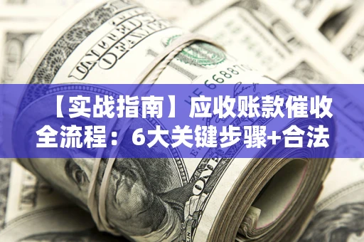 济南【实战指南】应收账款催收全流程：6大关键步骤+合法回款技巧