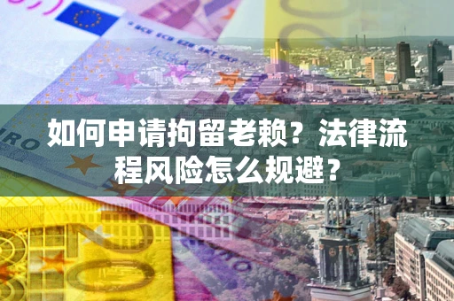 济南如何申请拘留老赖？法律流程风险怎么规避？