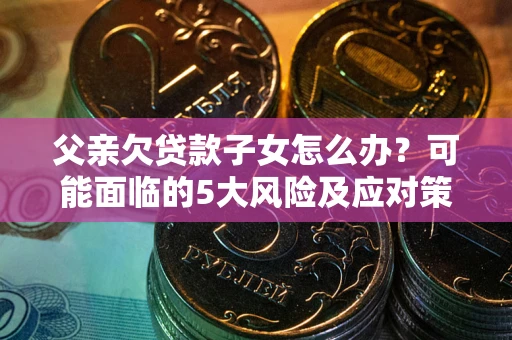 济南父亲欠贷款子女怎么办？可能面临的5大风险及应对策略