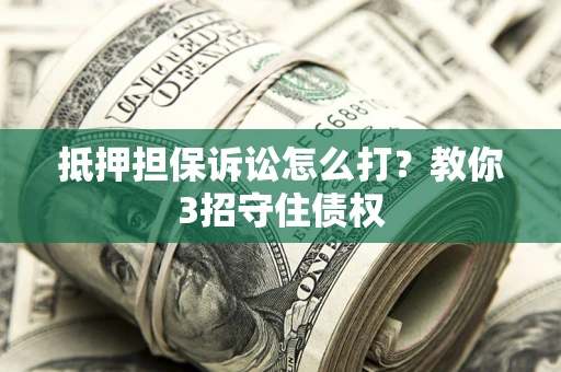 济南抵押担保诉讼怎么打？教你3招守住债权