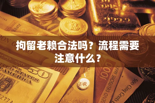 济南拘留老赖合法吗？流程需要注意什么？