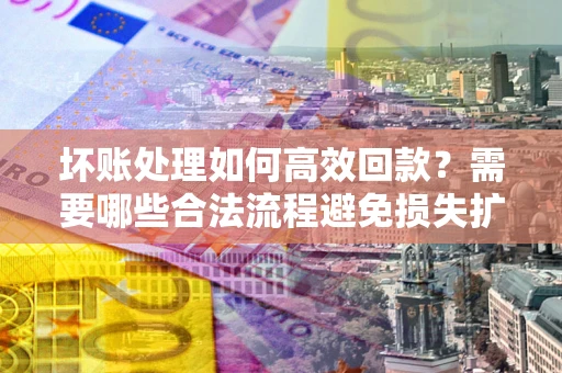 济南坏账处理如何高效回款？需要哪些合法流程避免损失扩大？
