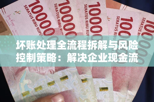 济南坏账处理全流程拆解与风险控制策略：解决企业现金流顽疾的实战指南