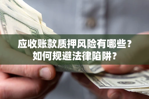 济南应收账款质押风险有哪些？如何规避法律陷阱？