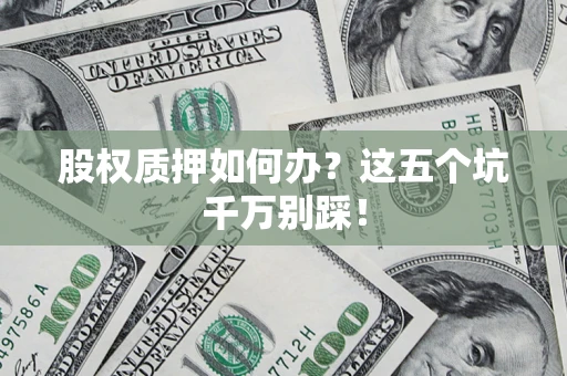 济南股权质押如何办？这五个坑千万别踩！