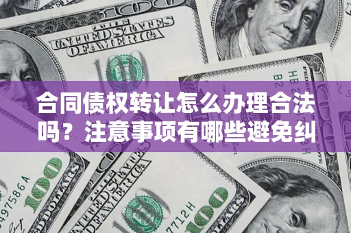 济南合同债权转让怎么办理合法吗？注意事项有哪些避免纠纷？