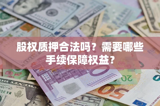 济南股权质押合法吗？需要哪些手续保障权益？