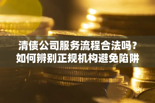 济南清债公司服务流程合法吗？如何辨别正规机构避免陷阱？