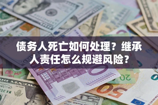 济南债务人死亡如何处理?继承人责任怎么规避风险? 济南债务人死亡如何处理?继承人责任怎么规避风险?