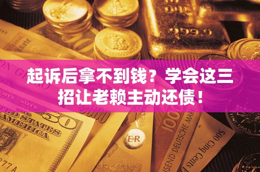 济南起诉后拿不到钱？学会这三招让老赖主动还债！