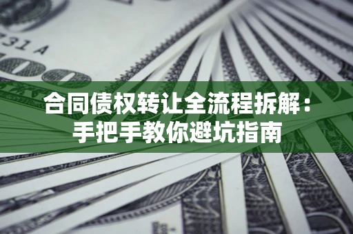 济南合同债权转让全流程拆解：手把手教你避坑指南
