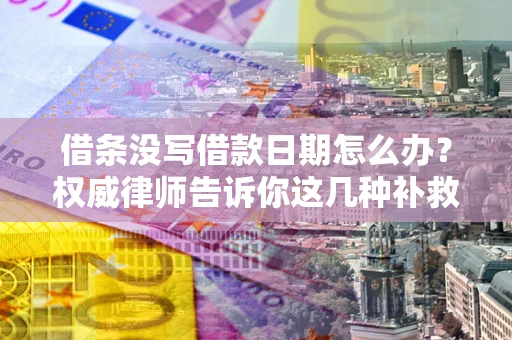 济南借条没写借款日期怎么办？权威律师告诉你这几种补救方法！