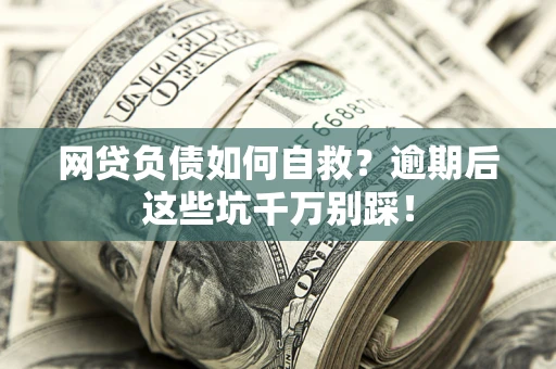 济南网贷负债如何自救？逾期后这些坑千万别踩！