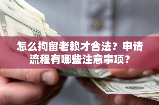 济南怎么拘留老赖才合法？申请流程有哪些注意事项？