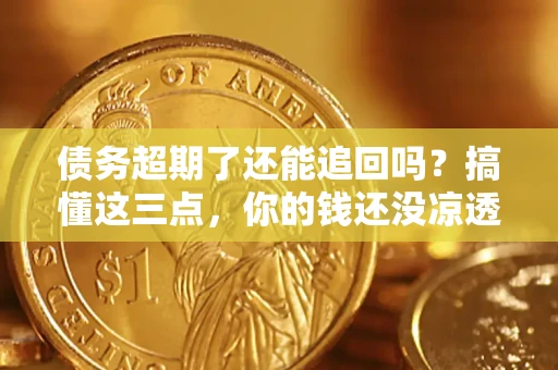 济南债务超期了还能追回吗？搞懂这三点，你的钱还没凉透