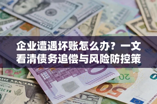 济南企业遭遇坏账怎么办？一文看清债务追偿与风险防控策略