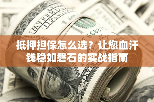 济南抵押担保怎么选？让您血汗钱稳如磐石的实战指南