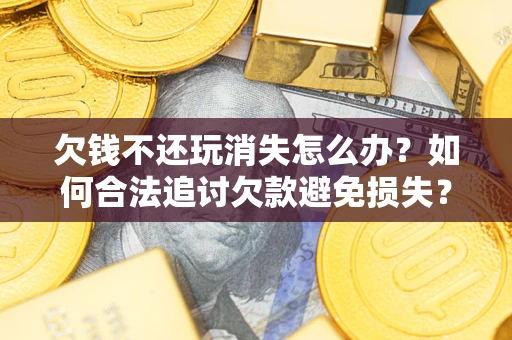 济南欠钱不还玩消失怎么办?如何合法追讨欠款避免损失? 济南欠钱不还玩消失怎么办?如何合法追讨欠款避免损失?
