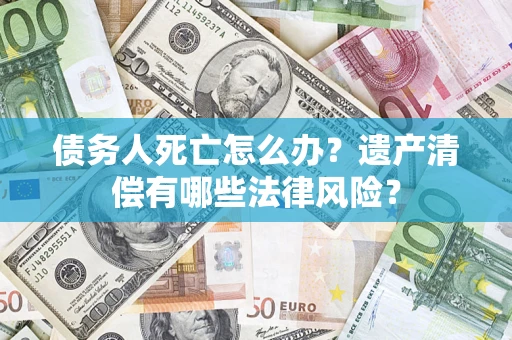 济南债务人死亡怎么办？遗产清偿有哪些法律风险？