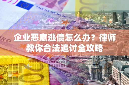 济南企业恶意逃债怎么办？律师教你合法追讨全攻略