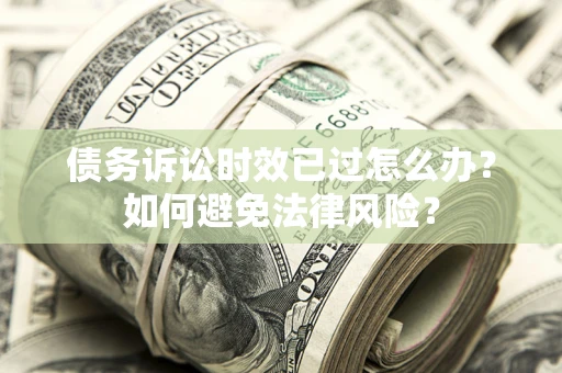 济南债务诉讼时效已过怎么办？如何避免法律风险？