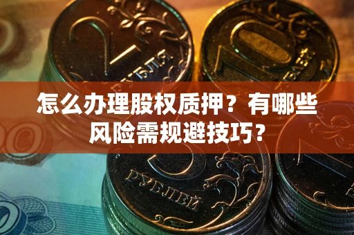 济南怎么办理股权质押？有哪些风险需规避技巧？