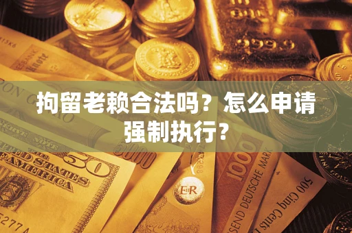 济南拘留老赖合法吗？怎么申请强制执行？