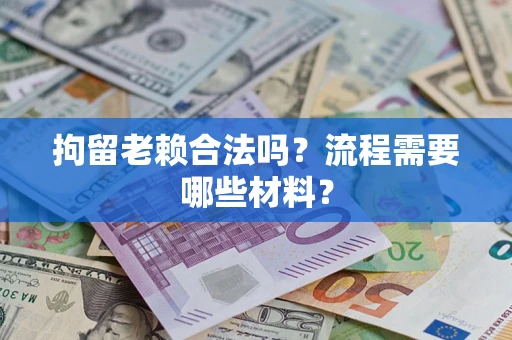济南拘留老赖合法吗？流程需要哪些材料？