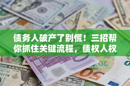 济南债务人破产了别慌！三招帮你抓住关键流程，债权人权益不再缩水