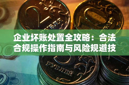 济南企业坏账处置全攻略：合法合规操作指南与风险规避技巧解析