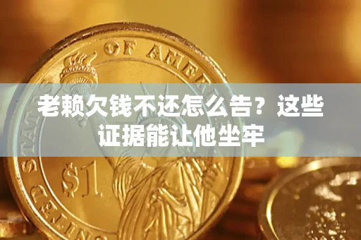 济南老赖欠钱不还怎么告？这些证据能让他坐牢