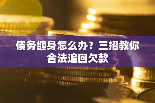 济南债务缠身怎么办？三招教你合法追回欠款