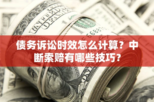 济南债务诉讼时效怎么计算？中断索赔有哪些技巧？