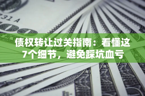 济南债权转让过关指南：看懂这7个细节，避免踩坑血亏