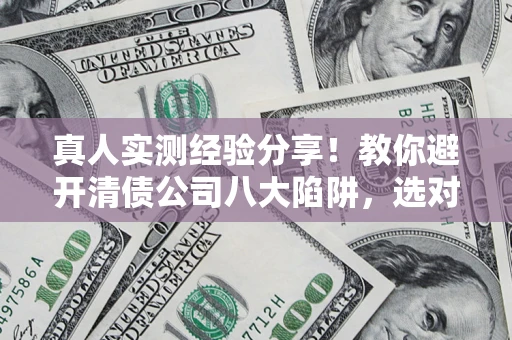 济南真人实测经验分享！教你避开清债公司八大陷阱，选对机构少走十年弯路
