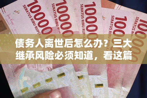 济南债务人离世后怎么办？三大继承风险必须知道，看这篇就够了