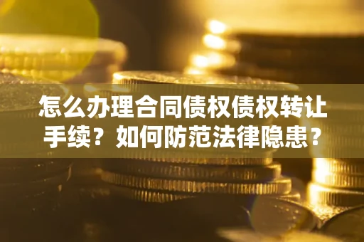 济南怎么办理合同债权债权转让手续？如何防范法律隐患？