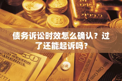 济南债务诉讼时效怎么确认？过了还能起诉吗？