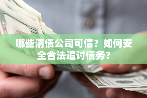 济南哪些清债公司可信？如何安全合法追讨债务？