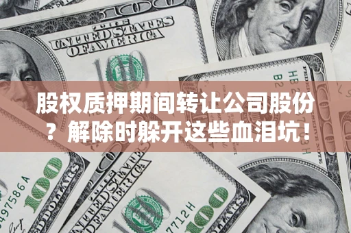 济南股权质押期间转让公司股份？解除时躲开这些血泪坑！