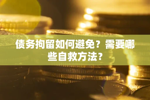 济南债务拘留如何避免？需要哪些自救方法？