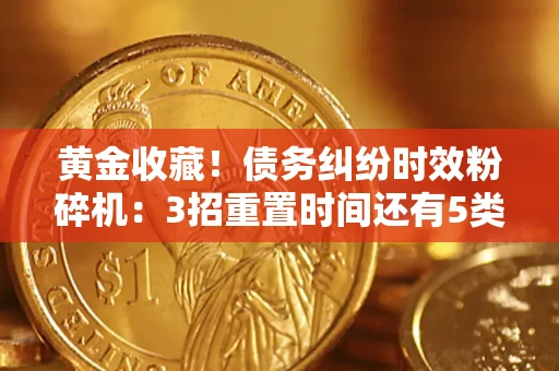 济南黄金收藏！债务纠纷时效粉碎机：3招重置时间还有5类不设年限的特殊债务