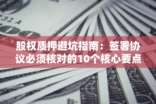 济南股权质押避坑指南：签署协议必须核对的10个核心要点