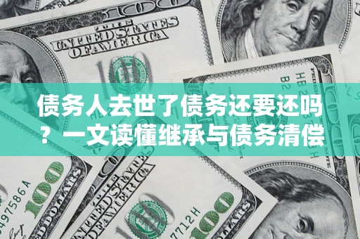 济南债务人去世了债务还要还吗？一文读懂继承与债务清偿