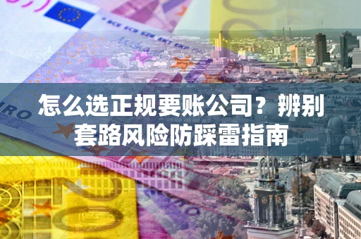 济南怎么选正规要账公司？辨别套路风险防踩雷指南