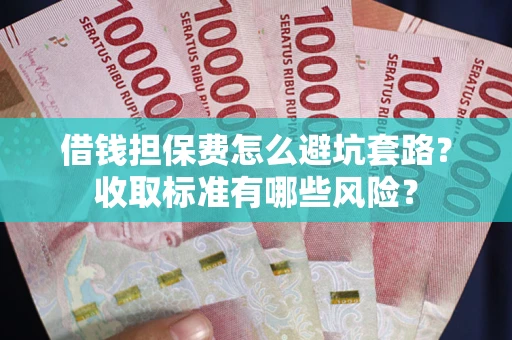 济南借钱担保费怎么避坑套路?收取标准有哪些风险? 济南借钱担保费怎么避坑套路?收取标准有哪些风险?