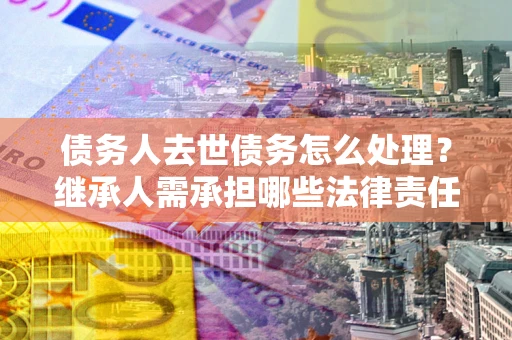 济南债务人去世债务怎么处理？继承人需承担哪些法律责任？