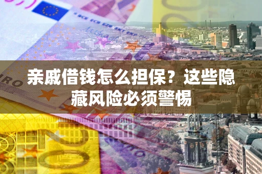 济南亲戚借钱怎么担保？这些隐藏风险必须警惕