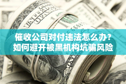 济南催收公司对付违法怎么办？如何避开被黑机构坑骗风险